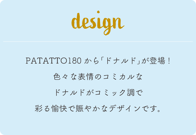 PATATTO180から｢ドナルド｣が登場！色々な表情のコミカルなドナルドがコミック調で彩る愉快で賑やかなデザインです｡